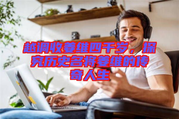 越調(diào)收姜維四千歲，探究歷史名將姜維的傳奇人生