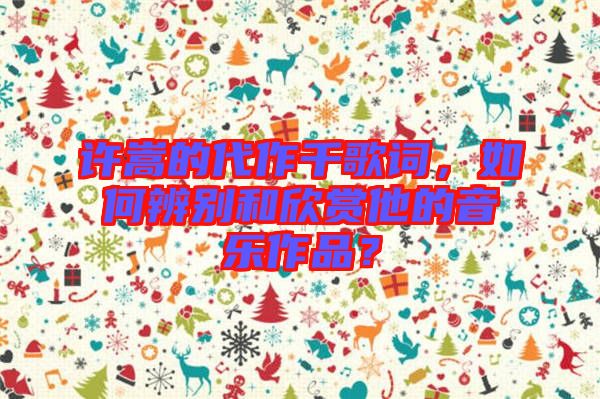 許嵩的代作千歌詞，如何辨別和欣賞他的音樂作品？