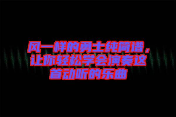 風(fēng)一樣的勇士純簡譜，讓你輕松學(xué)會(huì)演奏這首動(dòng)聽的樂曲
