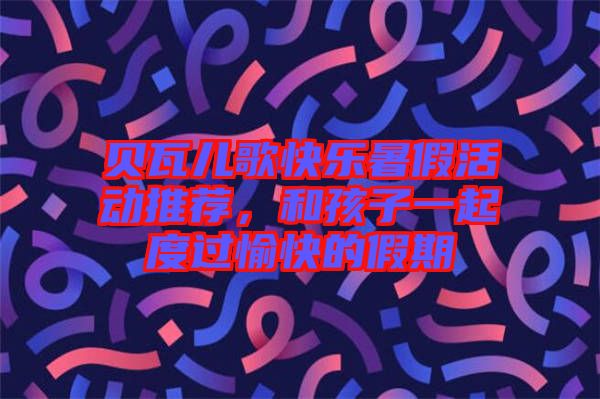 貝瓦兒歌快樂暑假活動(dòng)推薦，和孩子一起度過愉快的假期