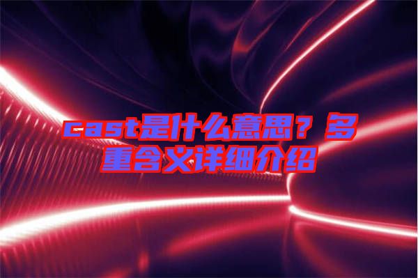 cast是什么意思？多重含義詳細(xì)介紹