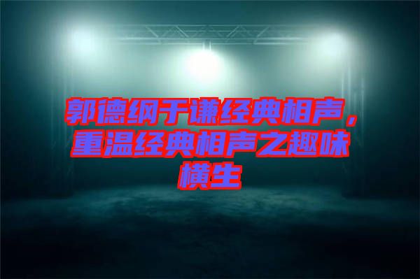 郭德綱于謙經(jīng)典相聲，重溫經(jīng)典相聲之趣味橫生