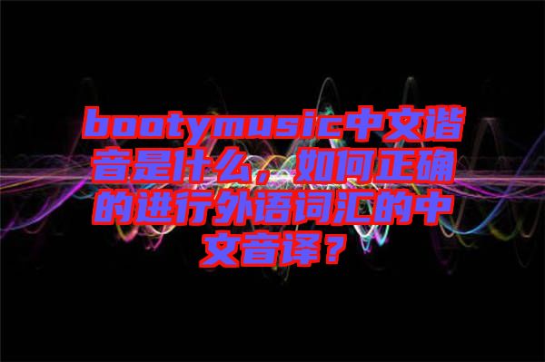 bootymusic中文諧音是什么，如何正確的進(jìn)行外語(yǔ)詞匯的中文音譯？
