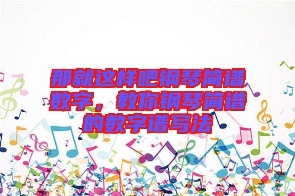 那就這樣吧鋼琴簡(jiǎn)譜數(shù)字，教你鋼琴簡(jiǎn)譜的數(shù)字譜寫法