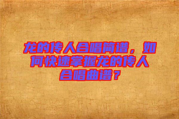 龍的傳人合唱簡譜，如何快速掌握龍的傳人合唱曲譜？