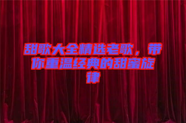 甜歌大全精選老歌，帶你重溫經(jīng)典的甜蜜旋律