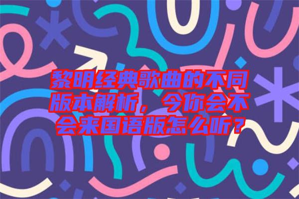 黎明經(jīng)典歌曲的不同版本解析，今你會不會來國語版怎么聽？