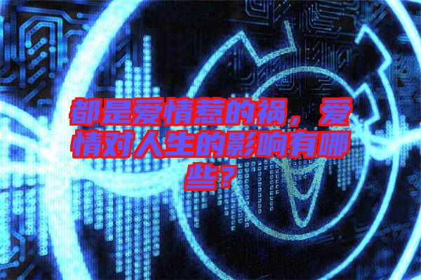 都是愛情惹的禍，愛情對人生的影響有哪些？