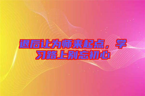 退后讓為師來起點，學習路上別忘初心