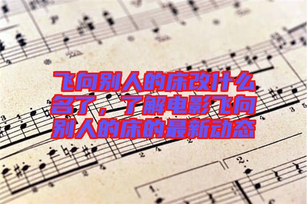 飛向別人的床改什么名了，了解電影飛向別人的床的最新動(dòng)態(tài)