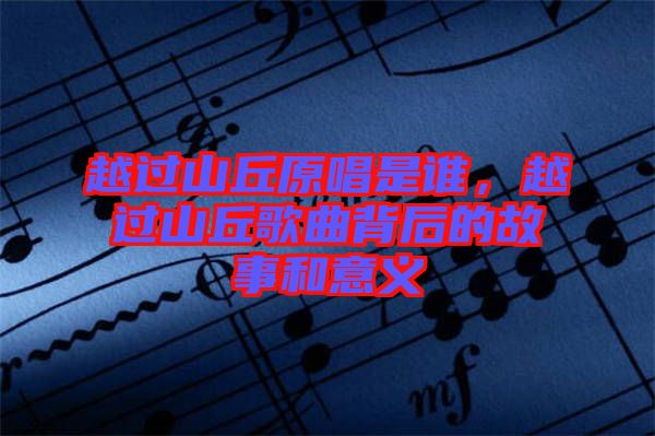 越過山丘原唱是誰，越過山丘歌曲背后的故事和意義