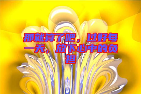 那就算了吧，過好每一天，放下心中的負擔