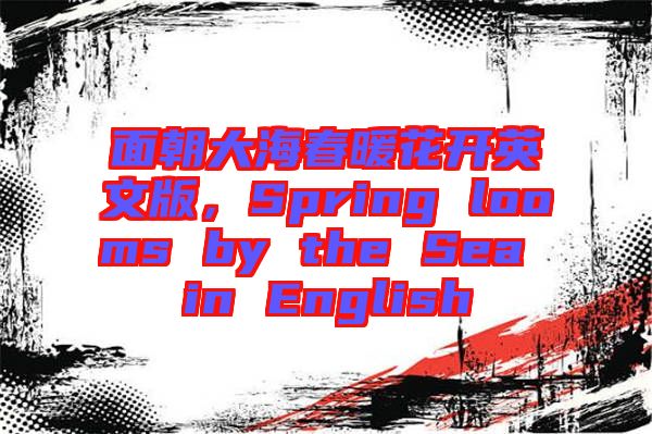 面朝大海春暖花開英文版，Spring looms by the Sea in English
