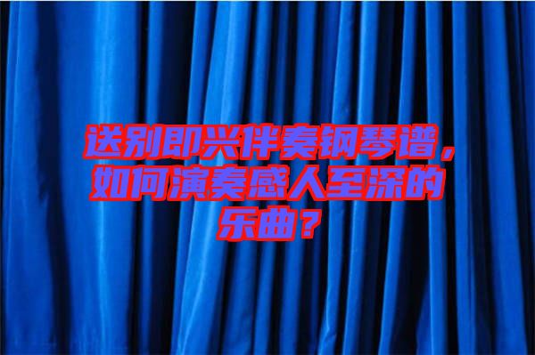 送別即興伴奏鋼琴譜，如何演奏感人至深的樂曲？