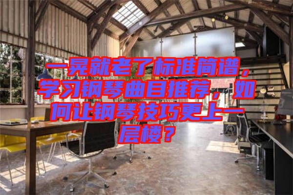 一晃就老了標準簡譜，學習鋼琴曲目推薦，如何讓鋼琴技巧更上一層樓？
