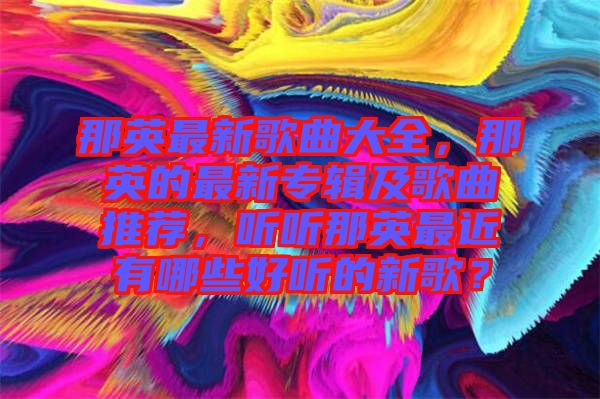 那英最新歌曲大全，那英的最新專輯及歌曲推薦，聽聽那英最近有哪些好聽的新歌？