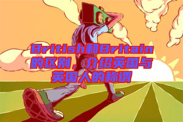 British和Britain的區(qū)別，介紹英國(guó)與英國(guó)人的稱謂
