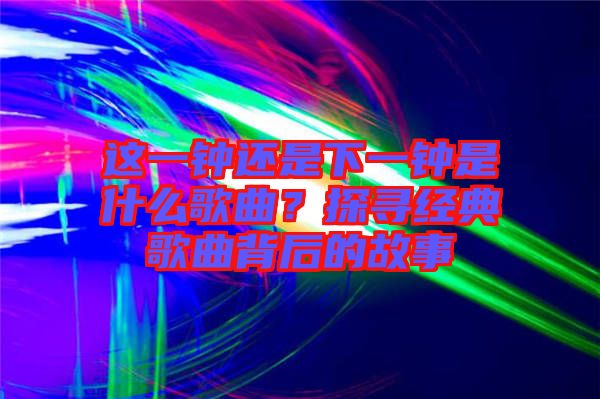 這一鐘還是下一鐘是什么歌曲？探尋經(jīng)典歌曲背后的故事
