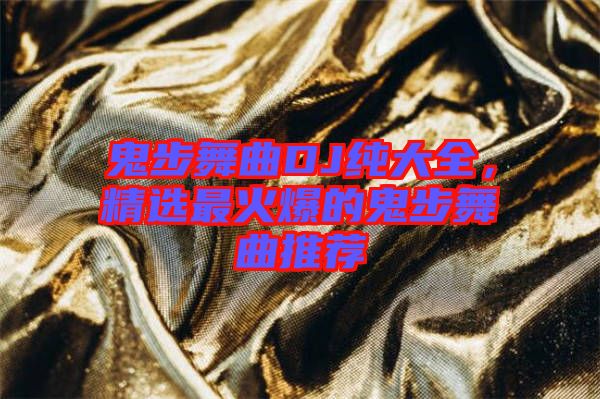 鬼步舞曲DJ純大全，精選最火爆的鬼步舞曲推薦