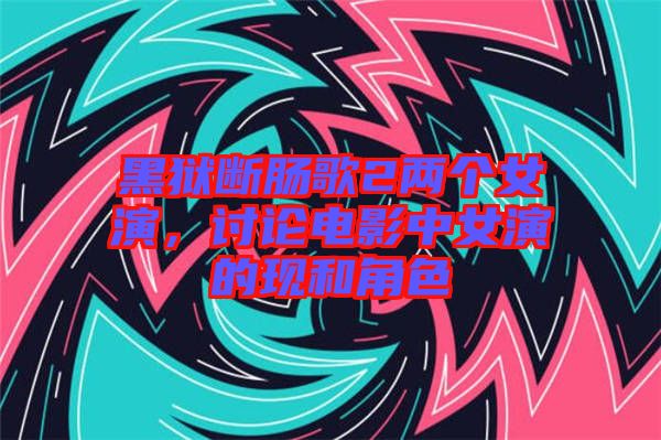 黑獄斷腸歌2兩個(gè)女演，討論電影中女演的現(xiàn)和角色