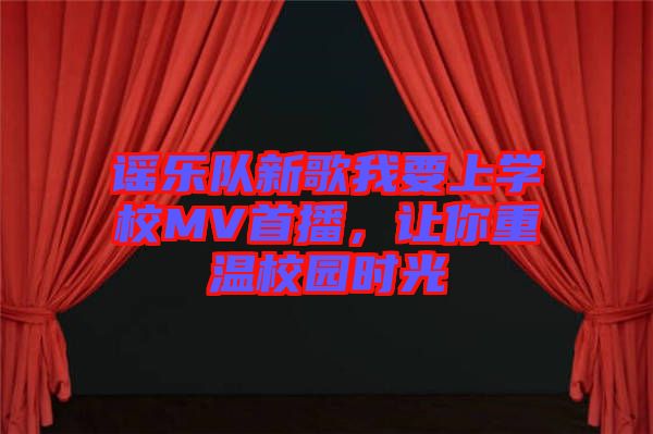 謠樂隊(duì)新歌我要上學(xué)校MV首播，讓你重溫校園時(shí)光