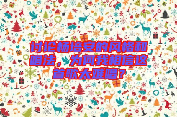 討論楊培安的風(fēng)格和唱法，為何我相信這首歌太難唱？