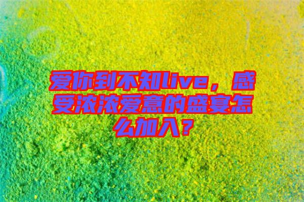 愛你到不知live，感受濃濃愛意的盛宴怎么加入？