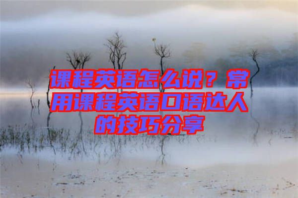 課程英語怎么說？常用課程英語口語達(dá)人的技巧分享