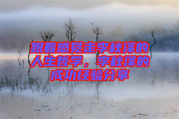 跟著感覺(jué)走李秋澤的人生哲學(xué)，李秋澤的成功經(jīng)驗(yàn)分享