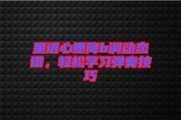 星語心愿降b調(diào)動態(tài)譜，輕松學(xué)習(xí)彈奏技巧