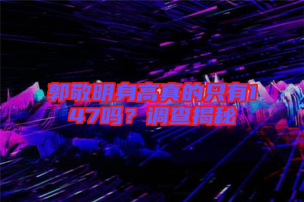 郭敬明身高真的只有147嗎？調(diào)查揭秘