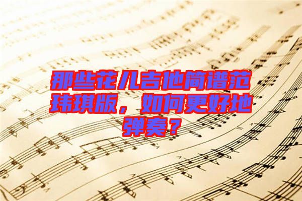 那些花兒吉他簡譜范瑋琪版，如何更好地彈奏？