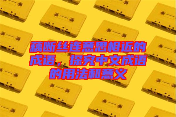 藕斷絲連意思相近的成語(yǔ)，探究中文成語(yǔ)的用法和意義