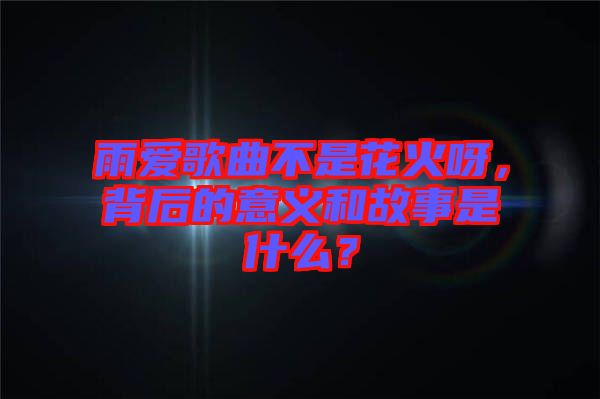 雨愛(ài)歌曲不是花火呀，背后的意義和故事是什么？