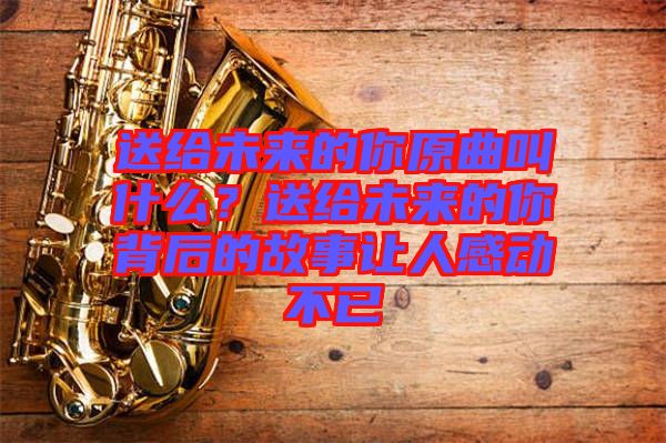 送給未來的你原曲叫什么？送給未來的你背后的故事讓人感動(dòng)不已