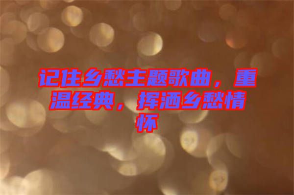 記住鄉(xiāng)愁主題歌曲，重溫經(jīng)典，揮灑鄉(xiāng)愁情懷