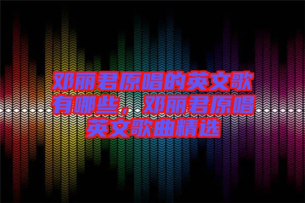 鄧麗君原唱的英文歌有哪些，鄧麗君原唱英文歌曲精選