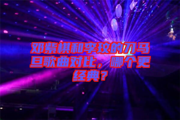 鄧紫棋和李玟的刀馬旦歌曲對比，哪個(gè)更經(jīng)典？