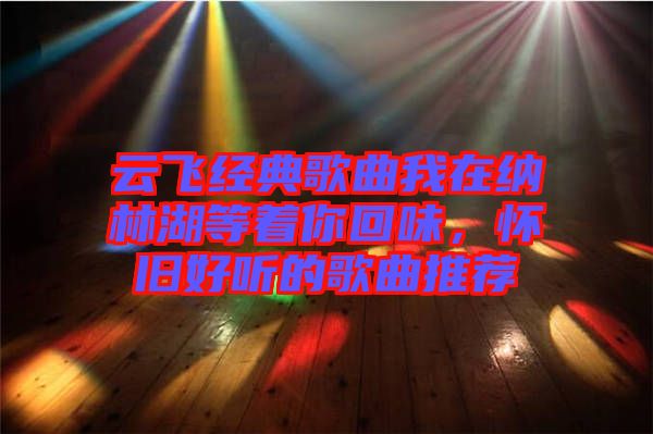 云飛經(jīng)典歌曲我在納林湖等著你回味，懷舊好聽的歌曲推薦