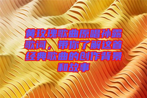 黃玫瑰歌曲原唱孫露歌詞，帶你了解這首經(jīng)典歌曲的創(chuàng)作背景和故事