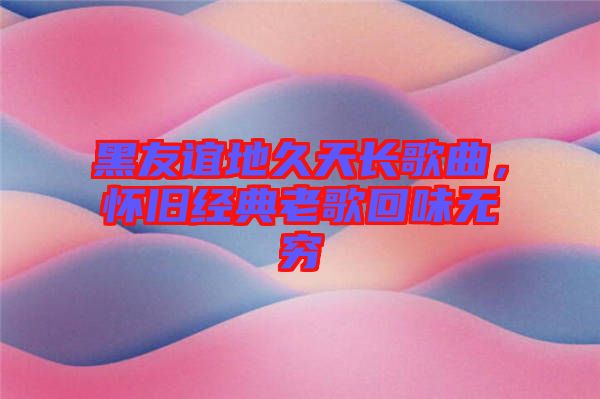 黑友誼地久天長歌曲，懷舊經(jīng)典老歌回味無窮
