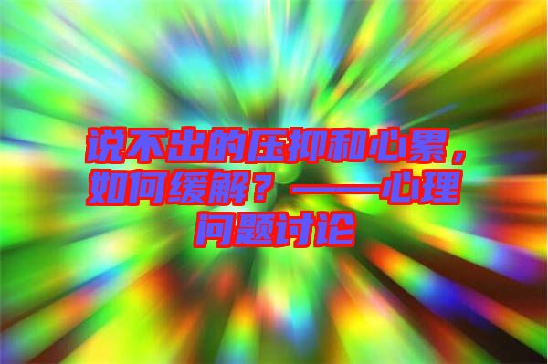說不出的壓抑和心累，如何緩解？——心理問題討論