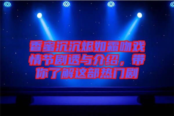 香蜜沉沉燼如霜吻戲情節(jié)劇透與介紹，帶你了解這部熱門劇