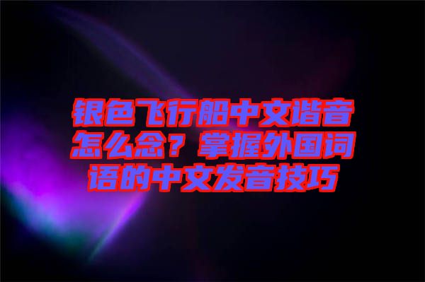 銀色飛行船中文諧音怎么念？掌握外國(guó)詞語(yǔ)的中文發(fā)音技巧
