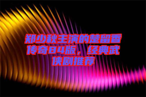 鄭少秋主演的楚留香傳奇84版，經(jīng)典武俠劇推薦