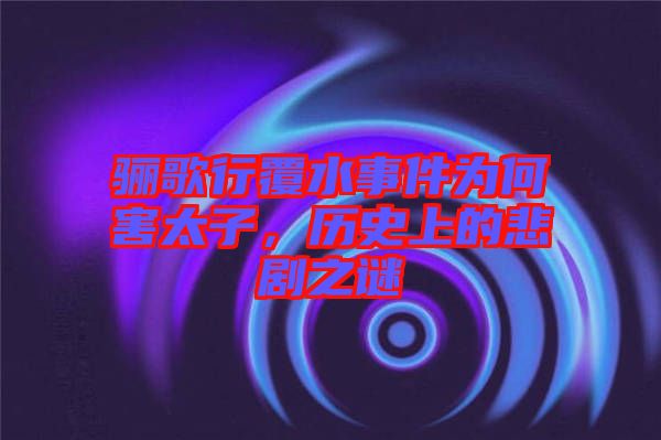 驪歌行覆水事件為何害太子，歷史上的悲劇之謎