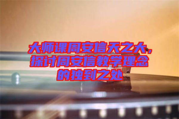 大師課周安信天之大，探討周安信教學(xué)理念的獨到之處