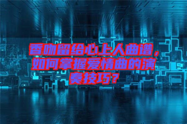 香吻留給心上人曲譜，如何掌握愛情曲的演奏技巧？