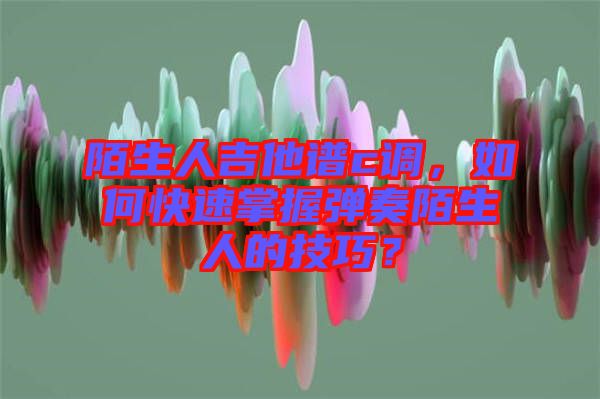 陌生人吉他譜c調，如何快速掌握彈奏陌生人的技巧？