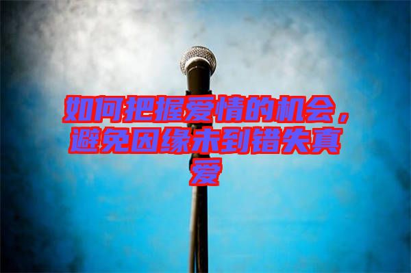 如何把握愛(ài)情的機(jī)會(huì)，避免因緣未到錯(cuò)失真愛(ài)